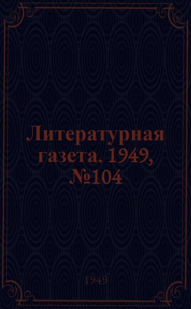 Литературная газета. 1949, № 104(2591) (28 дек.) : 1949, № 104(2591) (28 дек.)