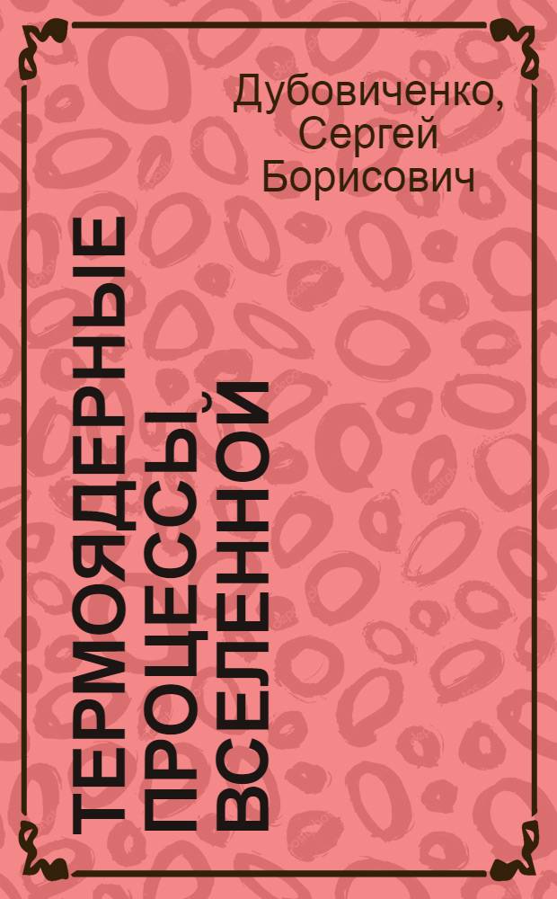 Термоядерные процессы Вселенной : Физические модели и результаты, математические и численные методы, компьютерные программы
