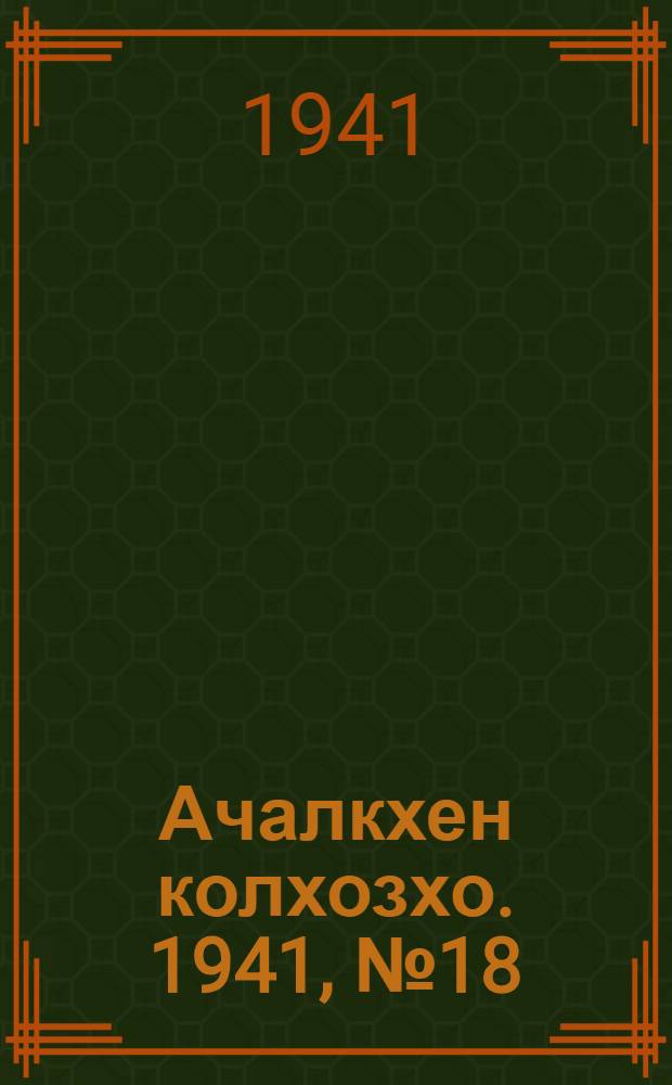 Ачалкхен колхозхо. 1941, № 18 (30 сент.) : 1941, № 18 (30 сент.) = Ачалукский колхозник