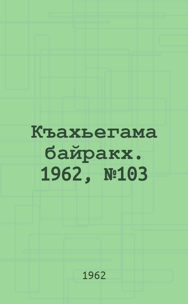 Къахьегама байракх. 1962, № 103 (30 дек.) : 1962, № 103 (30 дек.)