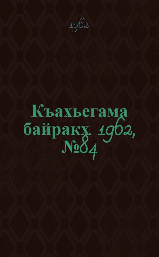 Къахьегама байракх. 1962, № 84 (16 нояб.) : 1962, № 84 (16 нояб.)