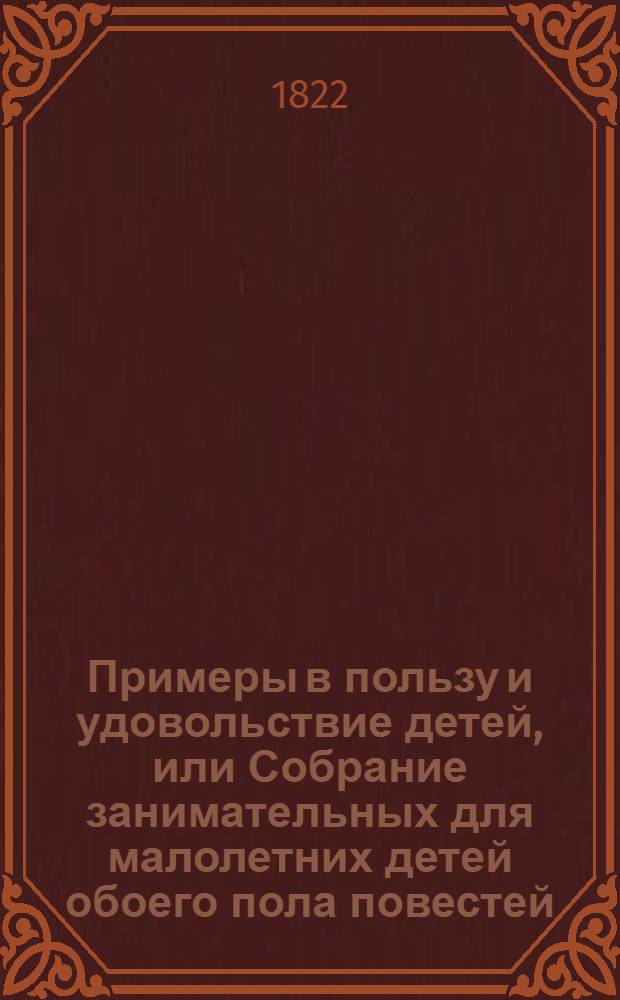 Примеры в пользу и удовольствие детей, или Собрание занимательных для малолетних детей обоего пола повестей, способных познакомить их со всеми добродетелями