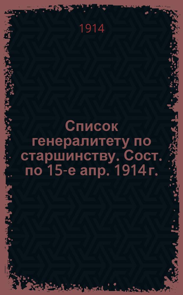 Список генералитету по старшинству. Сост. по 15-е апр. 1914 г. : Сост. по 15-е апр. 1914 г.