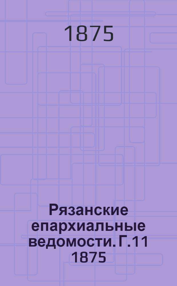 Рязанские епархиальные ведомости. Г.11 1875/1876 : Г.11 1875/1876, № 1(сент.)-7, 8(дек.)(1875), 9(янв.)(1876), 10-18(1876), 19-23(1876), 24(авг.)(1876)