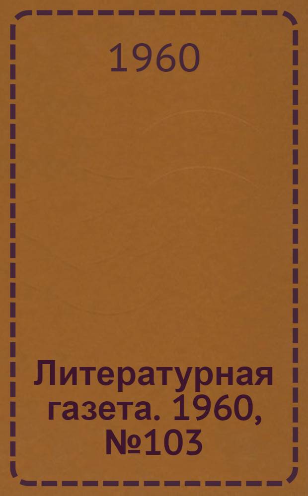 Литературная газета. 1960, № 103(4228) (30 авг.) : 1960, № 103(4228) (30 авг.)