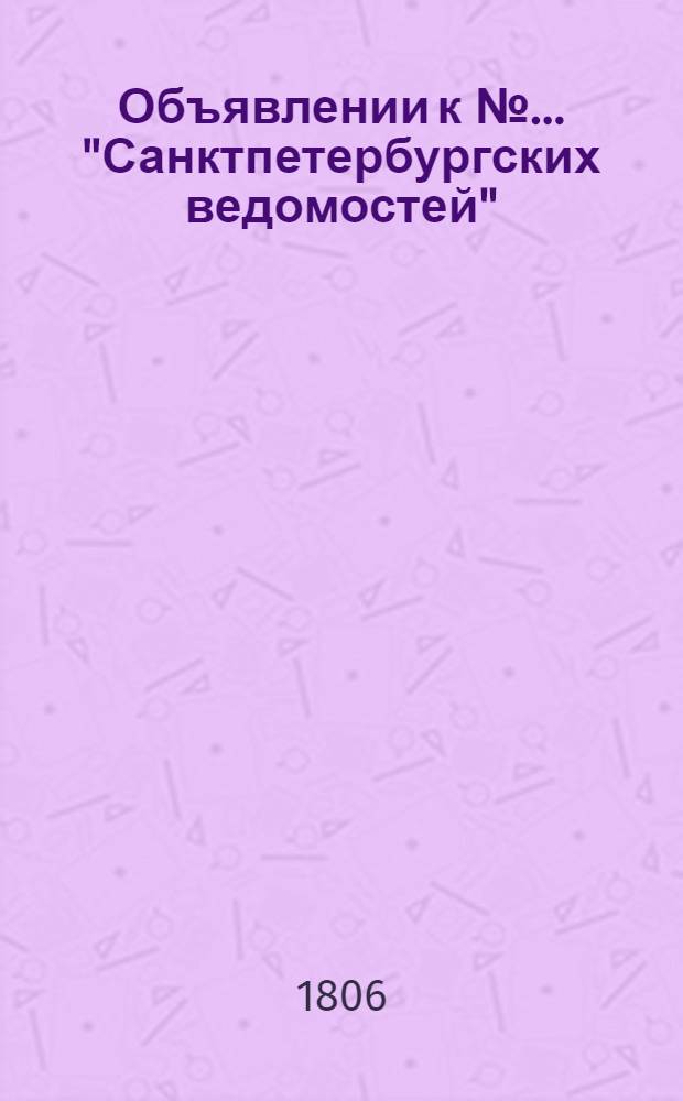 Объявлении к № ... "Санктпетербургских ведомостей" : [Казенные. Подряды]. 1806, к № 1 (2 янв.) – 2, 5-6, 9, 11-12, [16], [21], 23-25, 37-38, 40, 42-43, 45-46, 54-57, 66, 70-71, 73-[74], 79, 85-86, 88-[89] (6 нояб.) : 1806, к № 1 (2 янв.) – 2, 5-6, 9, 11-12, [16], [21], 23-25, 37-38, 40, 42-43, 45-46, 54-57, 66, 70-71, 73-[74], 79, 85-86, 88-[89] (6 нояб.)