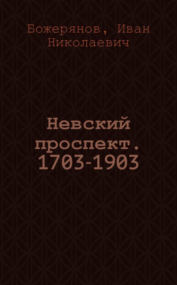 Невский проспект. 1703-1903 : Культ.-ист. очерк жизни С.-Петербурга за два века XVIII и XIX