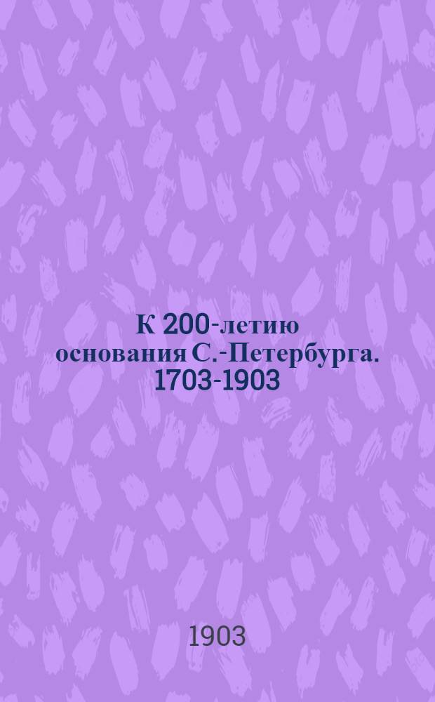 К 200-летию основания С.-Петербурга. 1703-1903