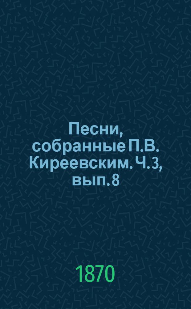 Песни, собранные П.В. Киреевским. [Ч. 3], вып. 8 : [Песни былевые и исторические