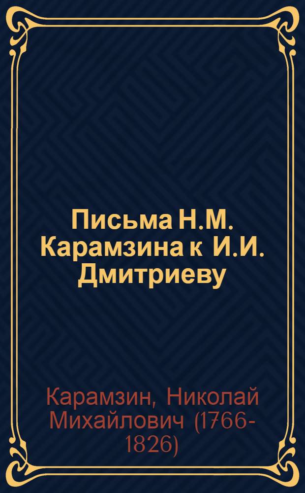 Письма Н.М. Карамзина к И.И. Дмитриеву : к письмам приложены снимки почерка и портрет Карамзина : ко дню столетней годовщины рождения Н.М. Карамзина