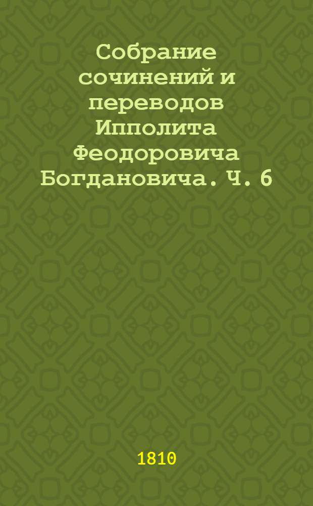 Собрание сочинений и переводов Ипполита Феодоровича Богдановича. Ч. 6 : [Разные прозаические сочинения]