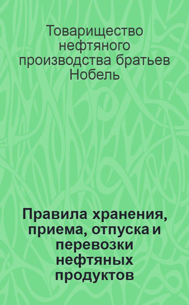 Правила хранения, приема, отпуска и перевозки нефтяных продуктов; Объяснение к формам счетоводства и отчетности Волжско-Камских складов; Правила обмера нефтяных продуктов в хранилищах и определение качеств нефтяных продуктов / Т-во нефт. пр-ва бр. Нобель