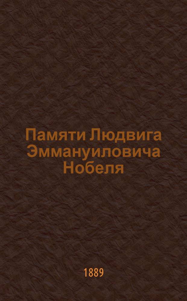 Памяти Людвига Эммануиловича Нобеля : Торжеств. заседание Имп. рус. техн. о-ва 31 марта 1889 г. Очерк деятельности Л.Э. Нобеля