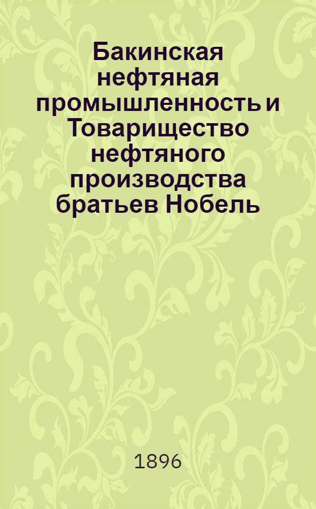 Бакинская нефтяная промышленность и Товарищество нефтяного производства братьев Нобель. 1896 г. : Деятельность т-ва и заметки о развитии нефтяной пром-сти