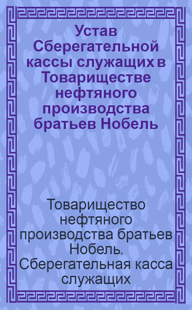 Устав Сберегательной кассы служащих в Товариществе нефтяного производства братьев Нобель : Утв. 29 авг. 1886 г.