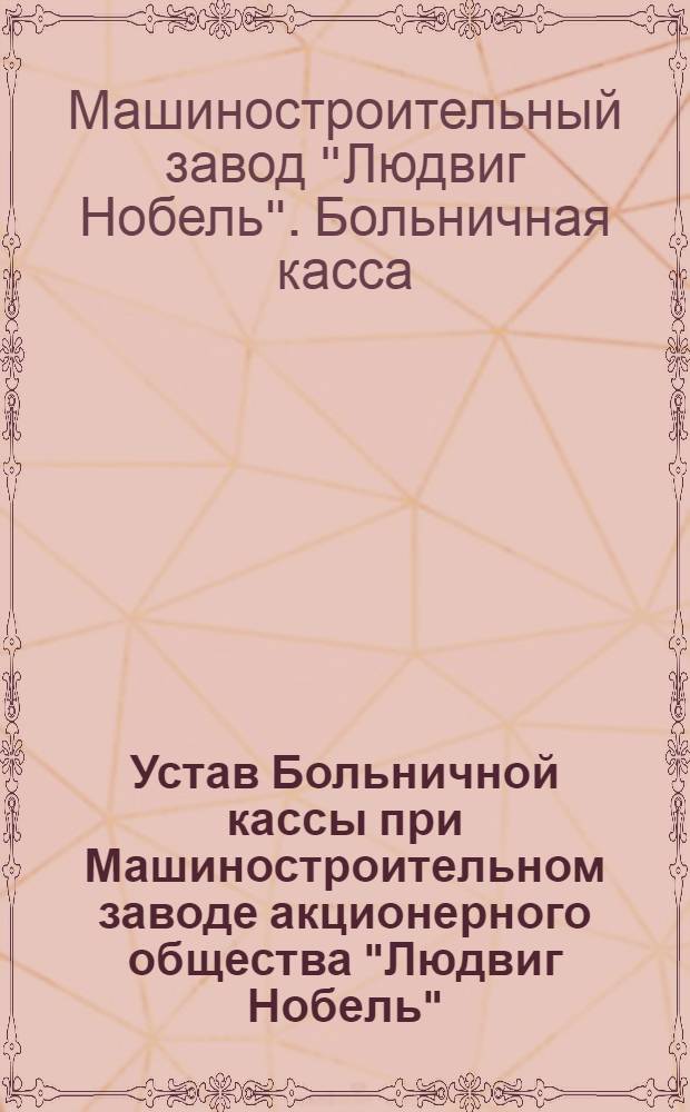 Устав Больничной кассы при Машиностроительном заводе акционерного общества "Людвиг Нобель". С.-Петербург