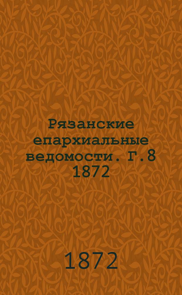 Рязанские епархиальные ведомости. Г.8 1872/1873 : Г.8 1872/1873, № 1(сент.)-7, 8(дек.)(1872), 9(янв.)(1873), 10-18(1873), 19-23(1873), 24(авг.)(1873)