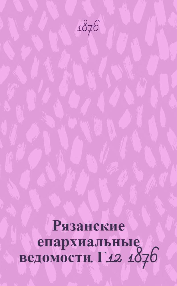Рязанские епархиальные ведомости. Г.12 1876/1877 : Г.12 1876/1877, № 1(сент.)-7, 8(дек.)(1876), 9(янв.)(1877), 10-18(1877), 19-23(1877), 24(авг.)(1877)