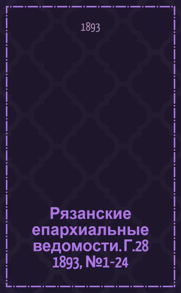 Рязанские епархиальные ведомости. Г.28 1893, № 1-24 : Г.28 1893, № 1-24 с прил.