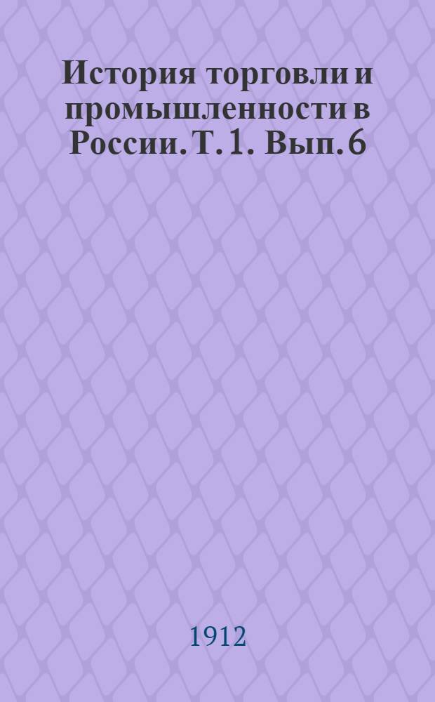 История торговли и промышленности в России. [Т. 1. Вып. 6] : Обзор русской внешней торговли в XIX и начале XX века по отдельным отраслям ; Русские торговые фирмы