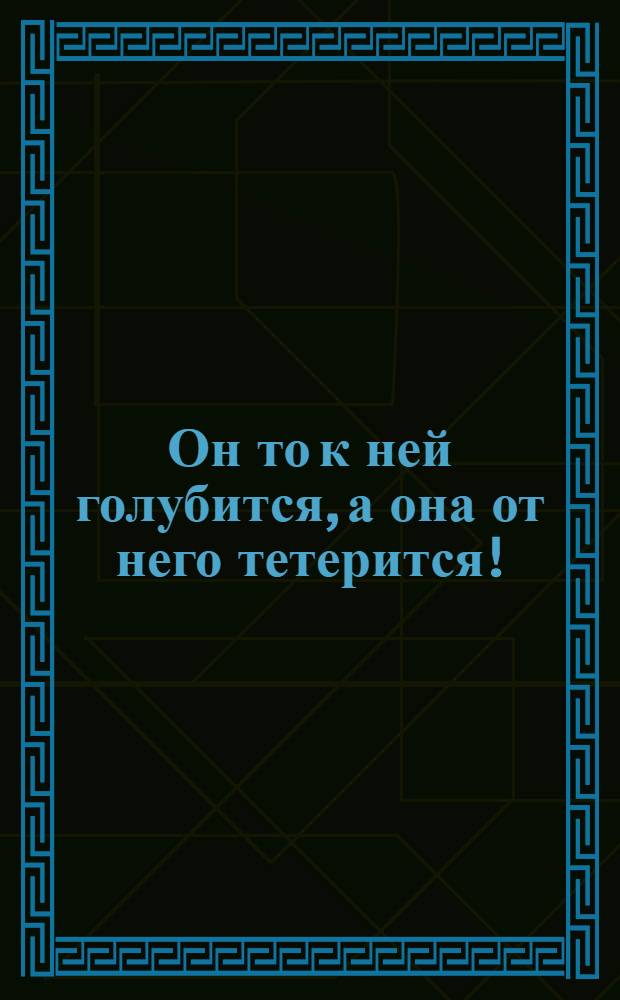 Он то к ней голубится, а она от него тетерится! : открытое письмо