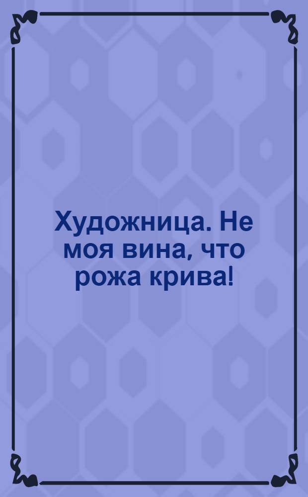 Художница. Не моя вина, что рожа крива! : открытое письмо