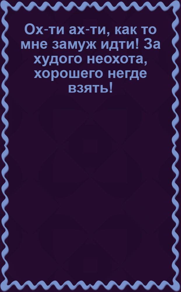 Ох-ти ах-ти, как то мне замуж идти! За худого неохота, хорошего негде взять! : открытое письмо