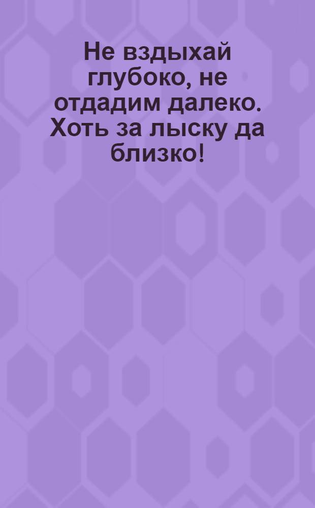 Не вздыхай глубоко, не отдадим далеко. Хоть за лыску да близко! : открытое письмо