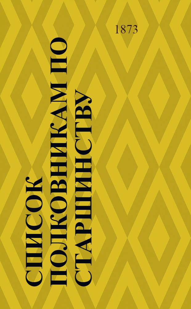 Список полковникам по старшинству : Испр. по 1-е янв. 1873 г.