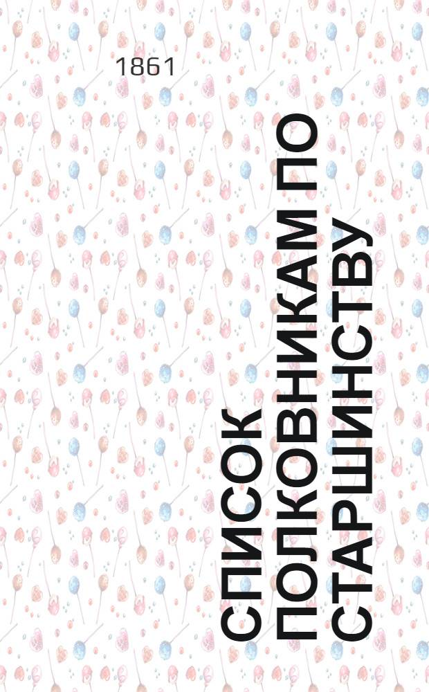 Список полковникам по старшинству : Испр. по 13-е марта 1861 г.