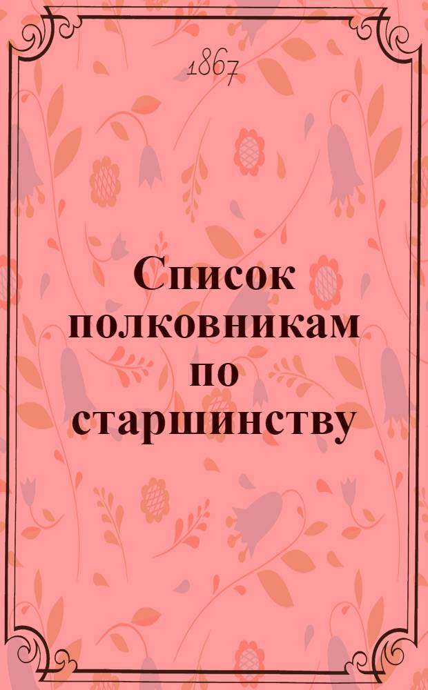 Список полковникам по старшинству : Испр. по 1-е янв. 1867 г.