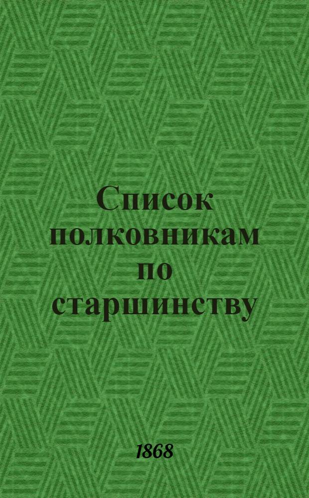 Список полковникам по старшинству : Испр. по 1-е янв. 1868 г.
