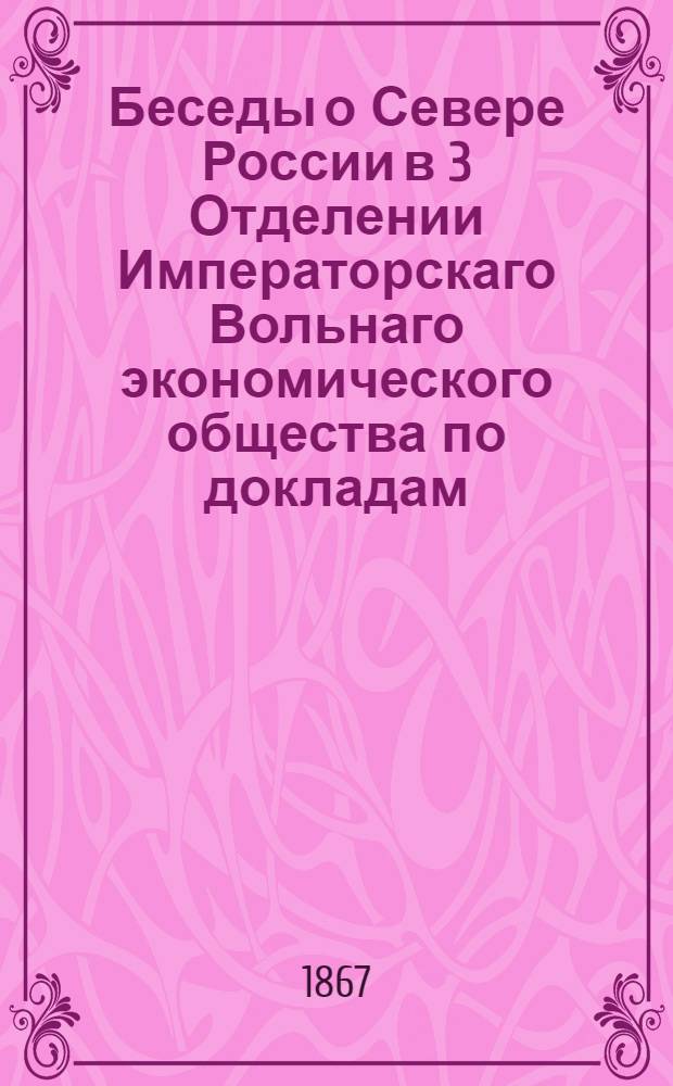 Беседы о Севере России в 3 Отделении Императорскаго Вольнаго экономического общества по докладам: В.Л. Долинского (1, 4, 5 и 6-й); В.Н. Латкина (2-й) и М.К. Сидорова (3-й)