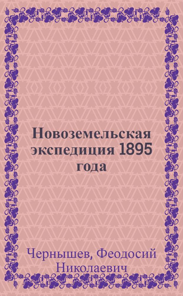Новоземельская экспедиция 1895 года : сообщение Ф. Чернышева : (читано в общем собрании И.Р.Г.О. 20-го декабря 1895 г.)