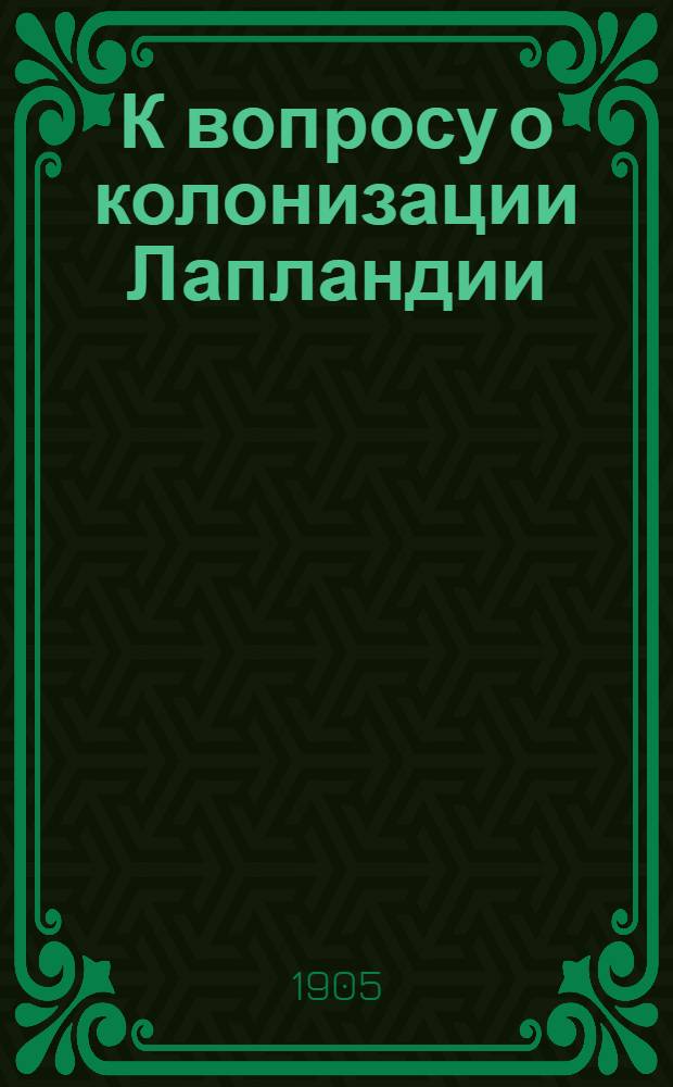 К вопросу о колонизации Лапландии : доклад Г.Ф. Гебеля : чит. в общем собрании О-ва судоходства 11-IV 1905 г