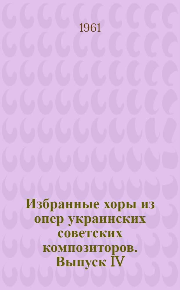 Избранные хоры из опер украинских советских композиторов. Выпуск IV = Вибранi хори з опер украïнських радянських композиторiв. Випуск IV