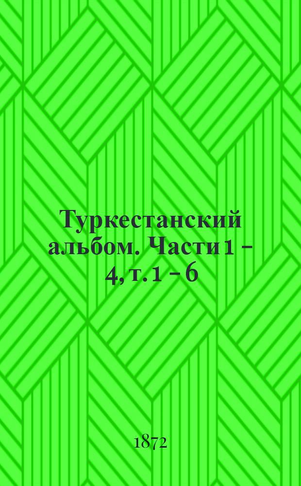 Туркестанский альбом. Части 1 - 4, т. 1 - 6 : По распоряжению туркестанского генерал-губернатора генерал-адъютанта К.П. фон Кауфмана 1-го