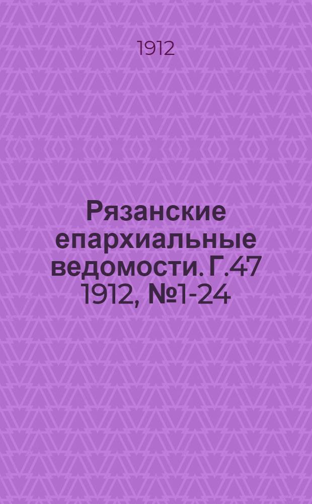 Рязанские епархиальные ведомости. Г.47 1912, № 1-24 : Г.47 1912, № 1-24 с приб. и указ.