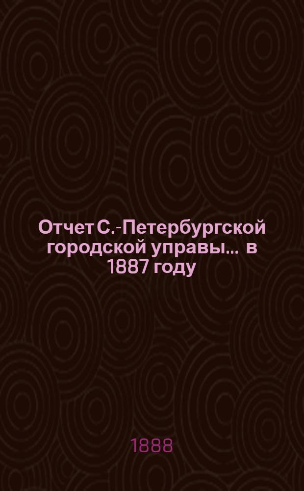 Отчет С.-Петербургской городской управы... ... в 1887 году