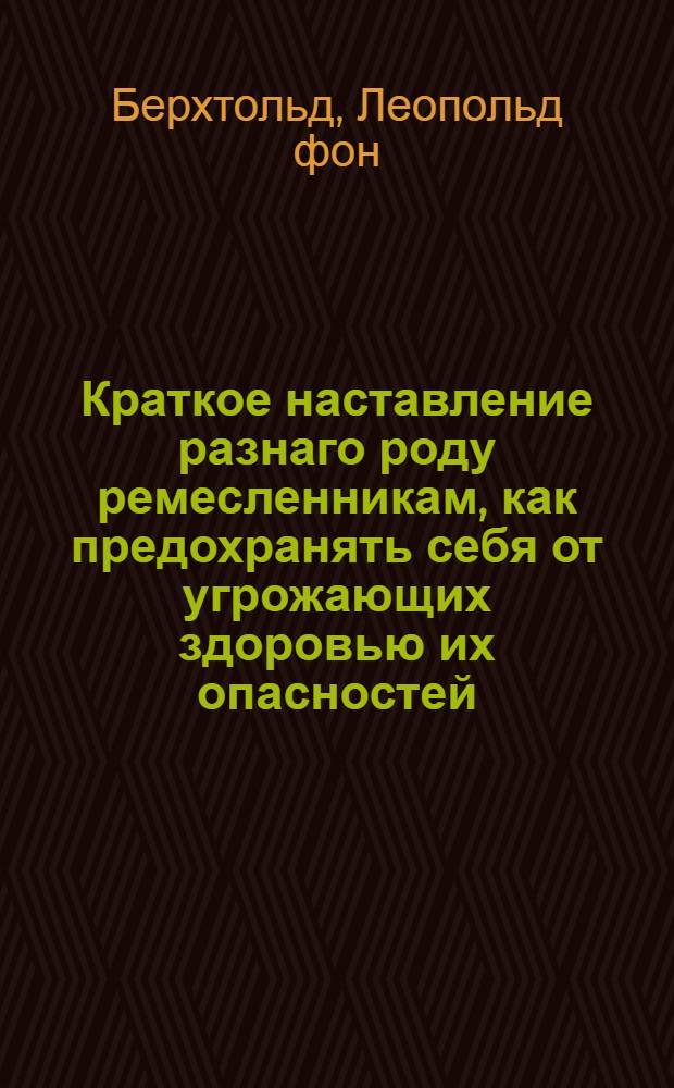 Краткое наставление разнаго роду ремесленникам, как предохранять себя от угрожающих здоровью их опасностей.