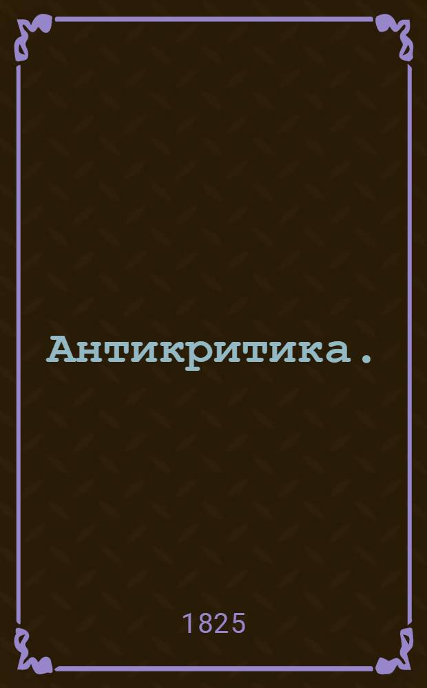 Антикритика. : 1. Замечания на статью напечатанную в 13 номере Московскаго Телеграфа, под заглавием: Особенное прибавление и проч