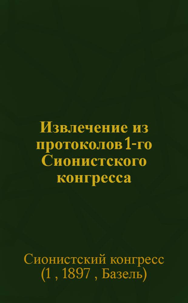 Извлечение из протоколов 1-го Сионистского конгресса (бывшего в Базеле в августе 1897 г.), доложенных Совету старейшин "Князем изгнания" Теодором Герцелем
