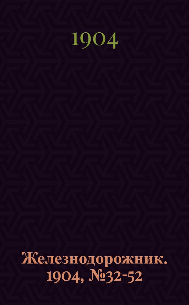 Железнодорожник. 1904, № 32-52 : 1904, № 32-52