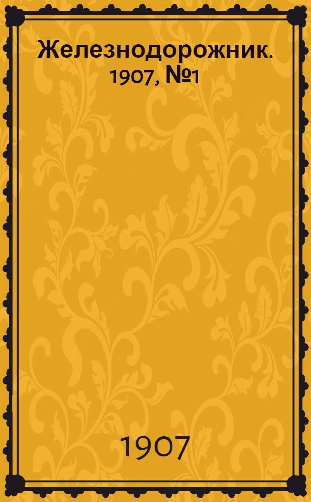 Железнодорожник. 1907, № 1(182)-50(231), 51/52(232) : 1907, № 1(182)-50(231), 51/52(232)