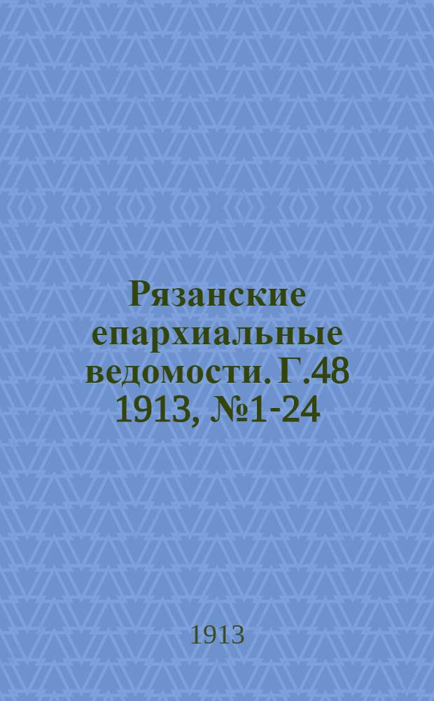 Рязанские епархиальные ведомости. Г.48 1913, № 1-24 : Г.48 1913, № 1-24 с приб. и указ.