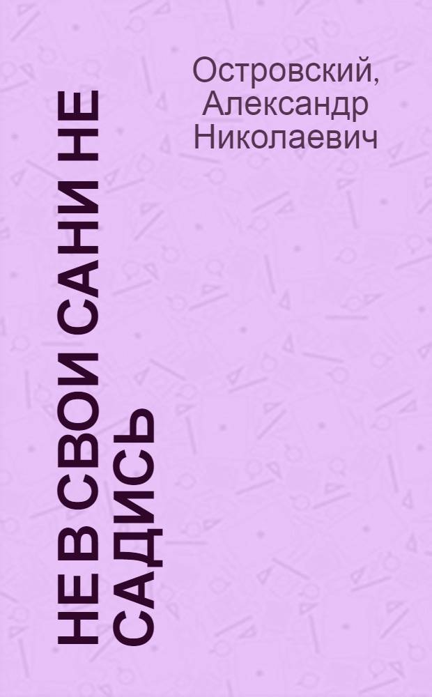 Не в свои сани не садись : Комедия в 3 д