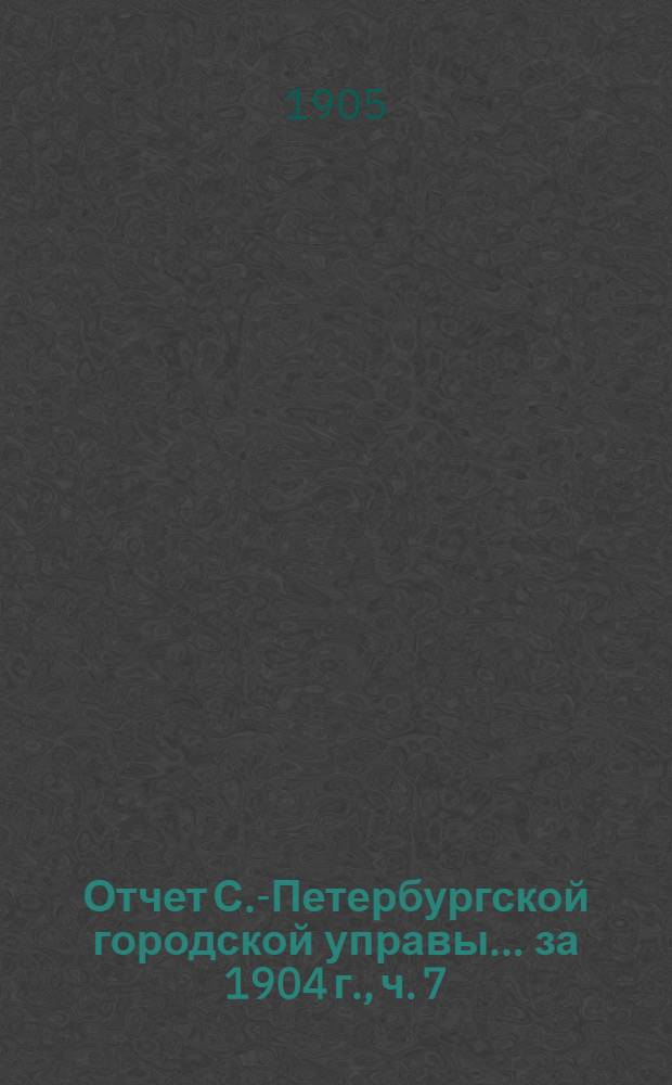 Отчет С.-Петербургской городской управы... ... за 1904 г., ч. 7 : Комиссии: по заведыванию городскими конно-железными дорогами I [и II] группы, о северных железных и водных путях, больничной ; О деятельности установлений, на городские средства содержимых...