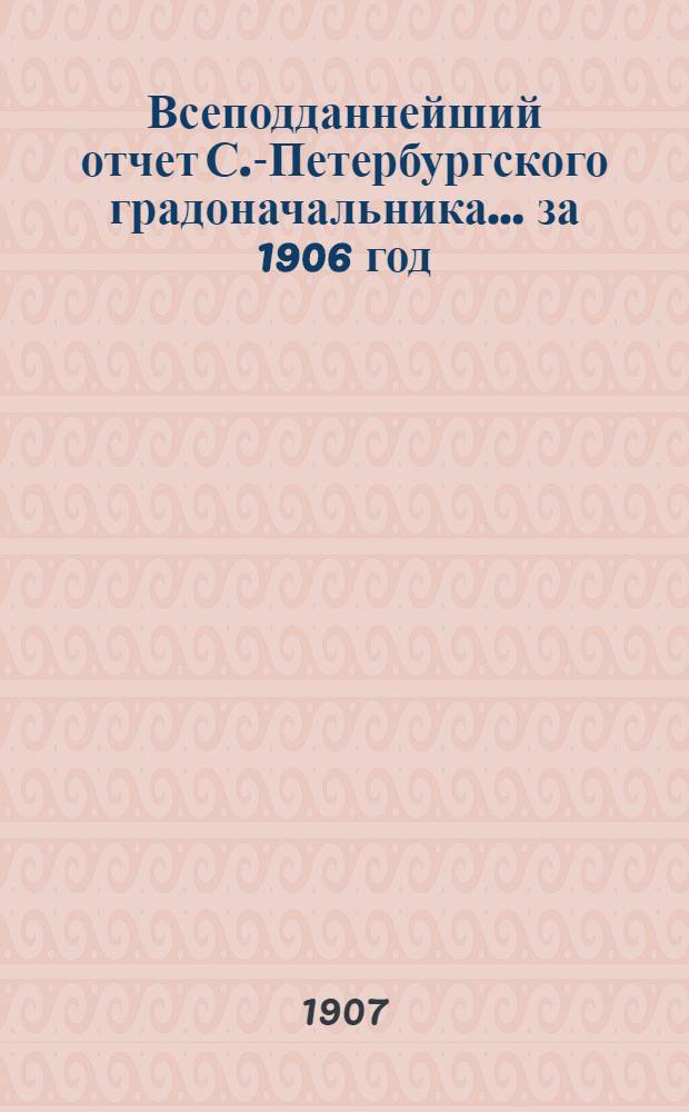 Всеподданнейший отчет С.-Петербургского градоначальника... ... за 1906 год