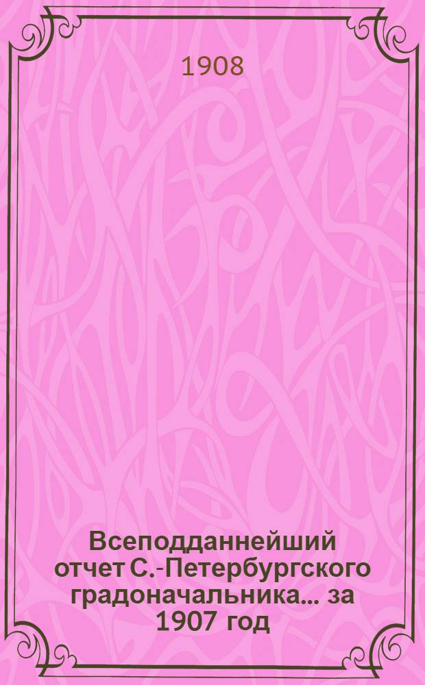 Всеподданнейший отчет С.-Петербургского градоначальника... ... за 1907 год