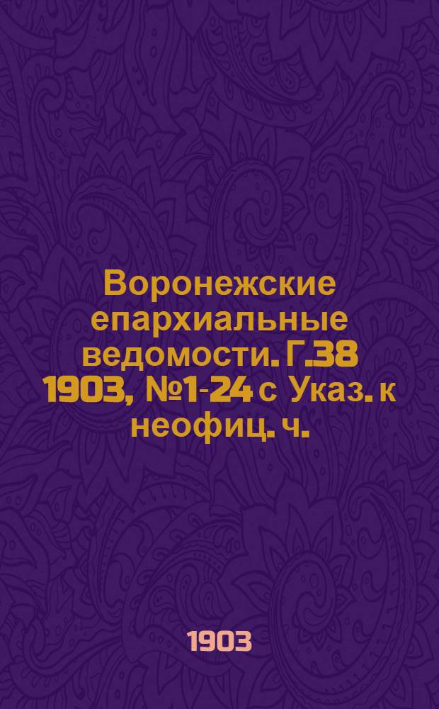 Воронежские епархиальные ведомости. [Г.38] 1903, № 1-24 с Указ. к неофиц. ч.